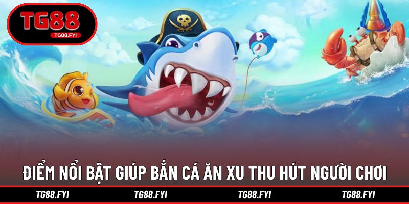 Điểm nổi bật giúp bắn cá ăn xu thu hút người chơi