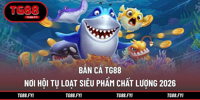 Bắn Cá TG88 - Nơi Hội Tụ Loạt Siêu Phẩm Chất Lượng 2026